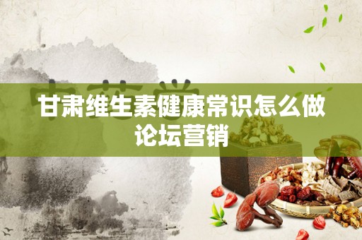 甘肃维生素健康常识怎么做论坛营销