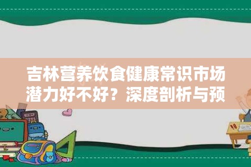 吉林营养饮食健康常识市场潜力好不好？深度剖析与预测