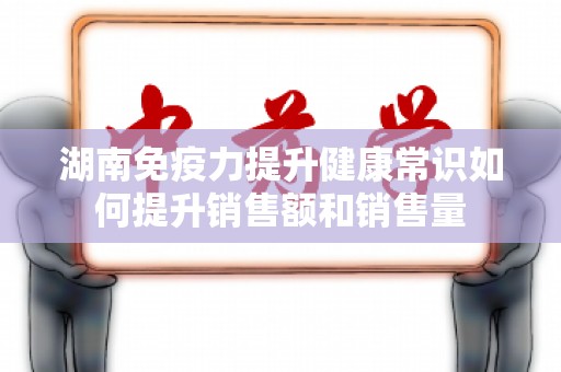 湖南免疫力提升健康常识如何提升销售额和销售量