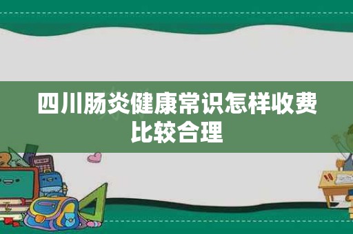 四川肠炎健康常识怎样收费比较合理