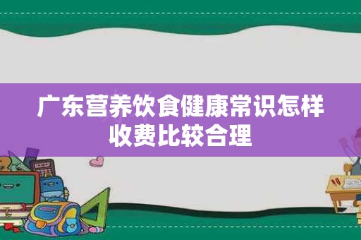 广东营养饮食健康常识怎样收费比较合理