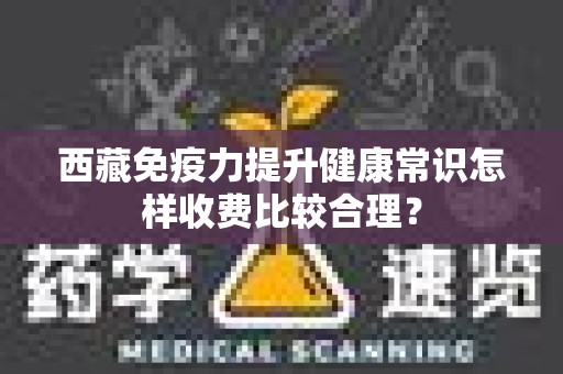 西藏免疫力提升健康常识怎样收费比较合理？