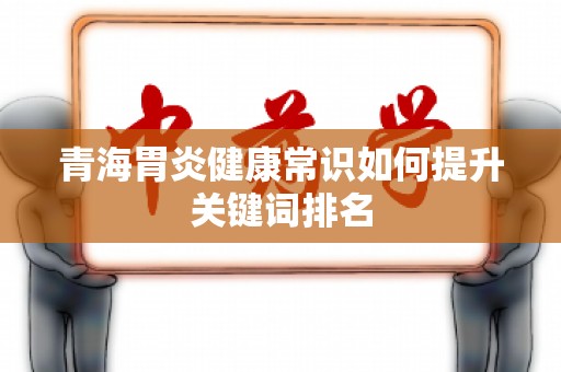 青海胃炎健康常识如何提升关键词排名