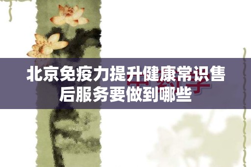 北京免疫力提升健康常识售后服务要做到哪些