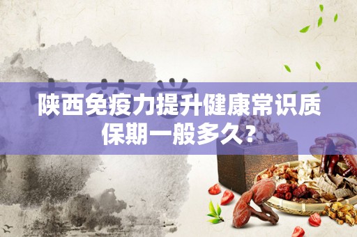 陕西免疫力提升健康常识质保期一般多久？