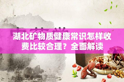 湖北矿物质健康常识怎样收费比较合理？全面解读