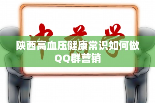陕西高血压健康常识如何做QQ群营销