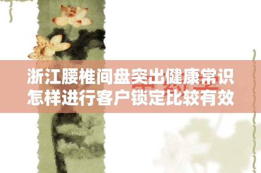 浙江腰椎间盘突出健康常识怎样进行客户锁定比较有效果