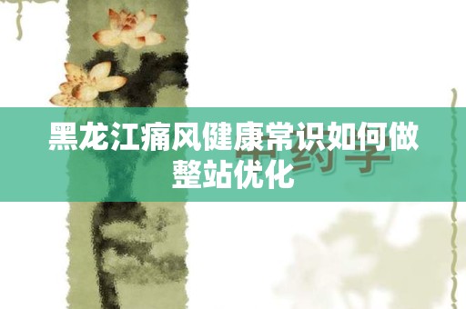 黑龙江痛风健康常识如何做整站优化