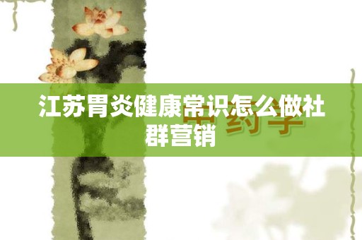 江苏胃炎健康常识怎么做社群营销