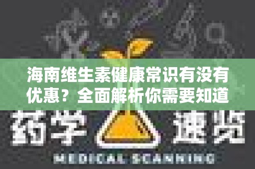 海南维生素健康常识有没有优惠？全面解析你需要知道的事