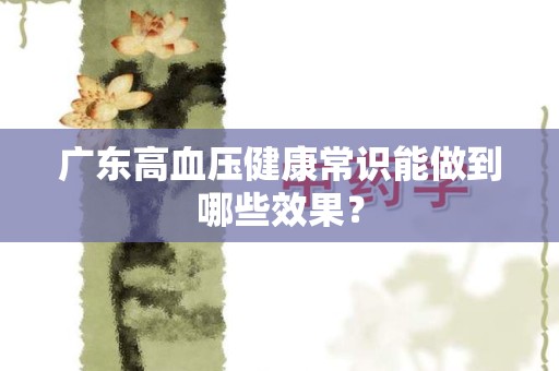 广东高血压健康常识能做到哪些效果？