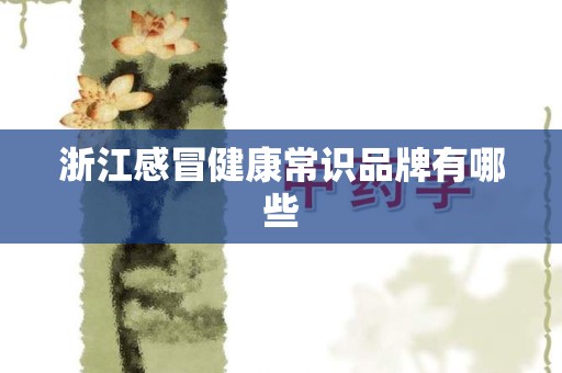 浙江感冒健康常识品牌有哪些