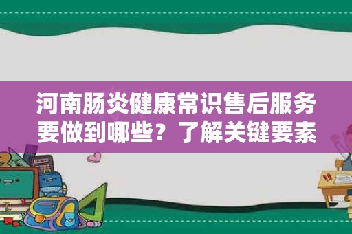 河南肠炎健康常识售后服务要做到哪些？了解关键要素与注意事项