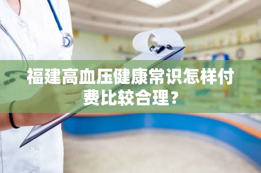 福建高血压健康常识怎样付费比较合理？