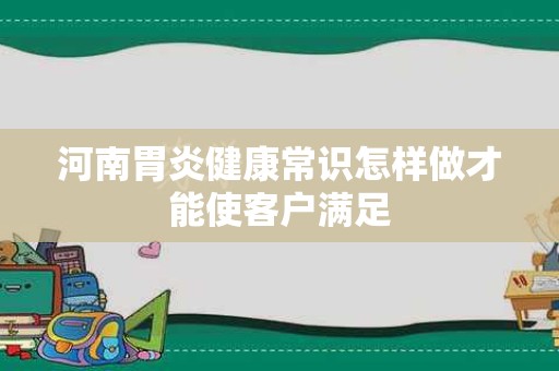 河南胃炎健康常识怎样做才能使客户满足