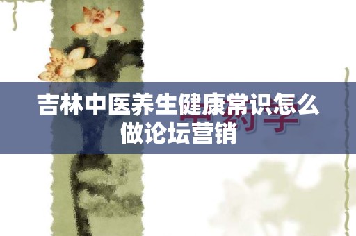 吉林中医养生健康常识怎么做论坛营销