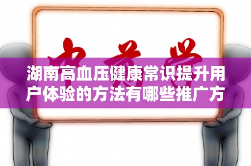 湖南高血压健康常识提升用户体验的方法有哪些推广方式有哪些