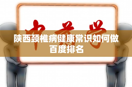 陕西颈椎病健康常识如何做百度排名