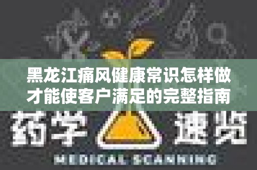黑龙江痛风健康常识怎样做才能使客户满足的完整指南