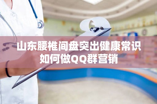 山东腰椎间盘突出健康常识如何做QQ群营销