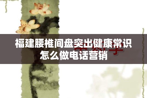 福建腰椎间盘突出健康常识怎么做电话营销