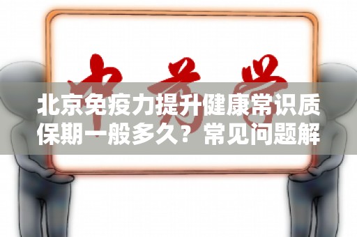 北京免疫力提升健康常识质保期一般多久？常见问题解答与健康指南