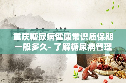 重庆糖尿病健康常识质保期一般多久- 了解糖尿病管理的关键要素