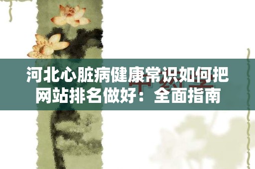 河北心脏病健康常识如何把网站排名做好：全面指南