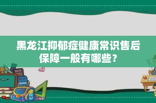 黑龙江抑郁症健康常识售后保障一般有哪些？