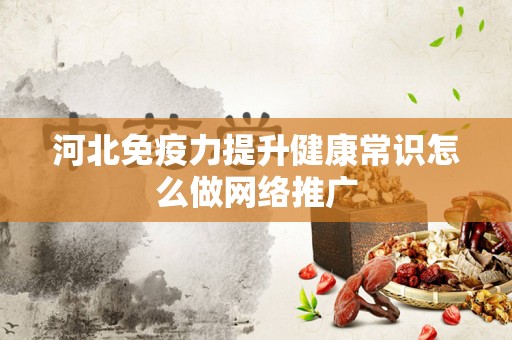 河北免疫力提升健康常识怎么做网络推广