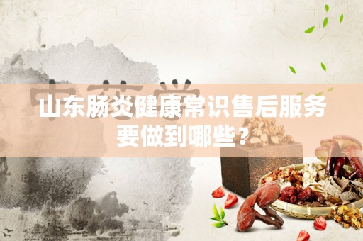 山东肠炎健康常识售后服务要做到哪些？