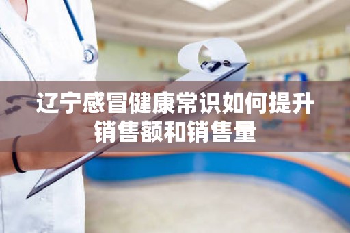 辽宁感冒健康常识如何提升销售额和销售量