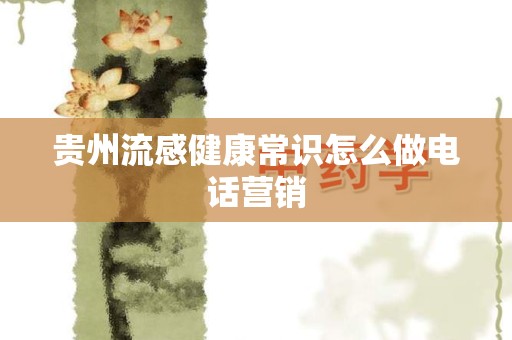 贵州流感健康常识怎么做电话营销