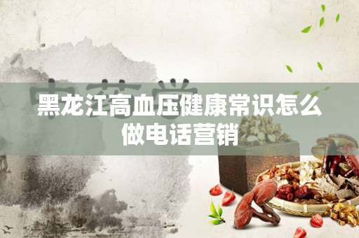 黑龙江高血压健康常识怎么做电话营销