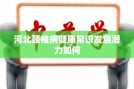 河北颈椎病健康常识发展潜力如何