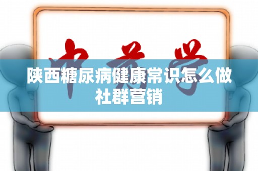 陕西糖尿病健康常识怎么做社群营销