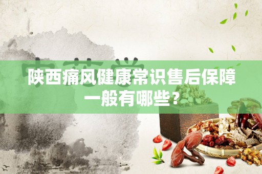 陕西痛风健康常识售后保障一般有哪些？