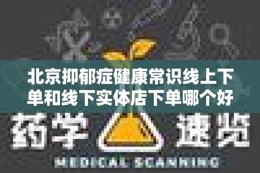 北京抑郁症健康常识线上下单和线下实体店下单哪个好？