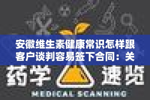安徽维生素健康常识怎样跟客户谈判容易签下合同：关键策略与技巧