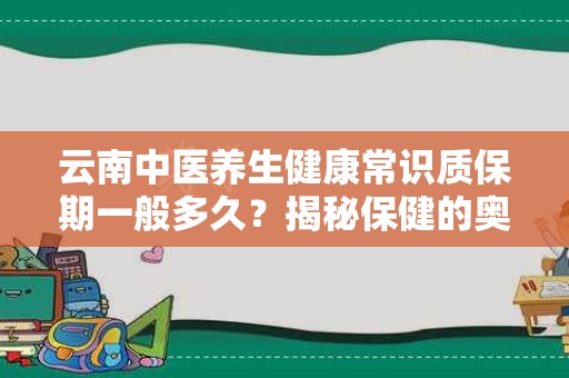云南中医养生健康常识质保期一般多久？揭秘保健的奥秘