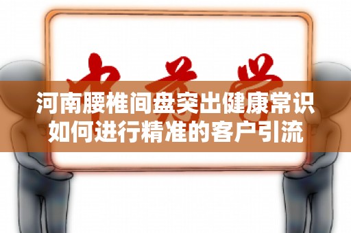 河南腰椎间盘突出健康常识如何进行精准的客户引流