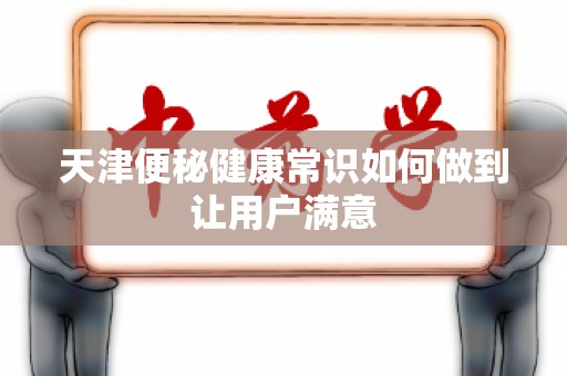 天津便秘健康常识如何做到让用户满意