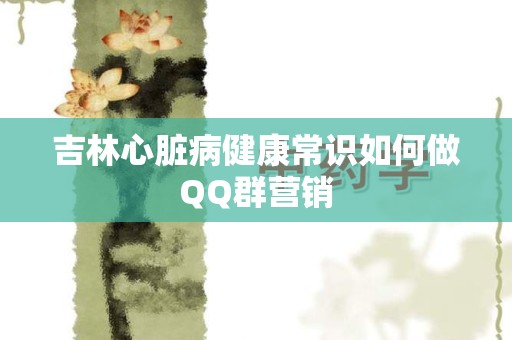 吉林心脏病健康常识如何做QQ群营销