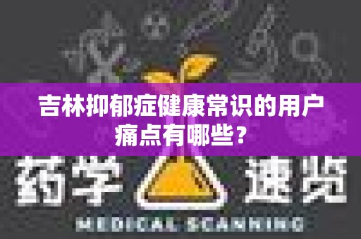 吉林抑郁症健康常识的用户痛点有哪些？