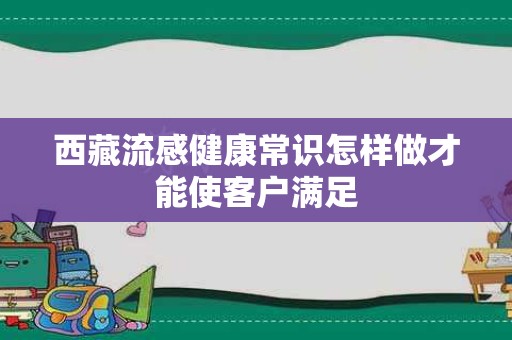 西藏流感健康常识怎样做才能使客户满足
