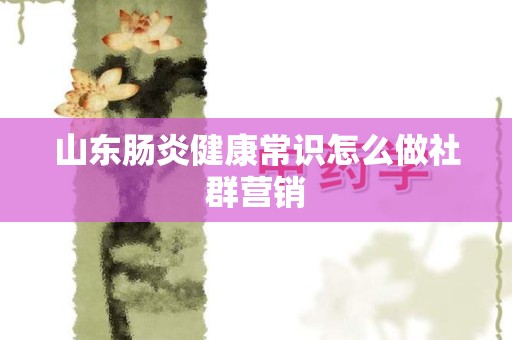 山东肠炎健康常识怎么做社群营销