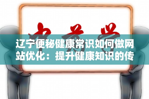 辽宁便秘健康常识如何做网站优化：提升健康知识的传播