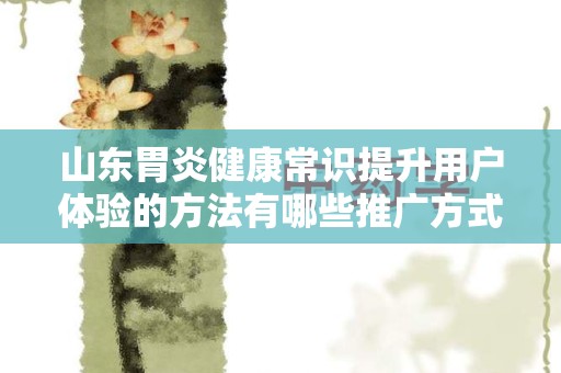 山东胃炎健康常识提升用户体验的方法有哪些推广方式有哪些