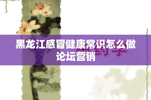 黑龙江感冒健康常识怎么做论坛营销
